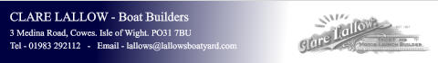 CLARE LALLOW - Boat Builders 3 Medina Road, Cowes. Isle of Wight. PO31 7BU Tel - 01983 292112   -   Email - lallows@lallowsboatyard.com